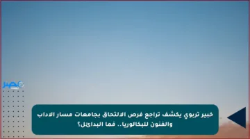 خبير تربوي يكشف تراجع فرص الالتحاق بجامعات مسار الآداب والفنون للبكالوريا.. فما البدائل؟